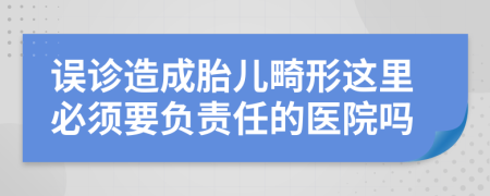誤診造成胎兒畸形這里必須要負(fù)責(zé)任的醫(yī)院嗎