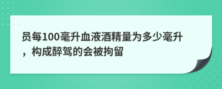 員每100毫升血液酒精量為多少毫升，構(gòu)成醉駕的會(huì)被拘留