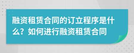融資租賃合同的訂立程序是什么？如何進行融資租賃合同