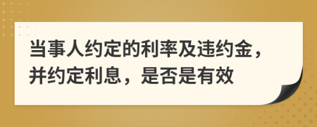 當(dāng)事人約定的利率及違約金，并約定利息，是否是有效