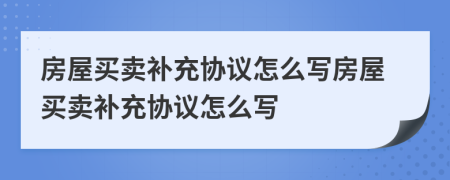 房屋買賣補充協(xié)議怎么寫房屋買賣補充協(xié)議怎么寫