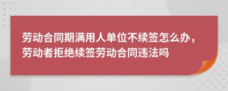 勞動(dòng)合同期滿用人單位不續(xù)簽怎么辦，勞動(dòng)者拒絕續(xù)簽勞動(dòng)合同違法嗎