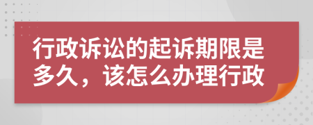 行政訴訟的起訴期限是多久，該怎么辦理行政