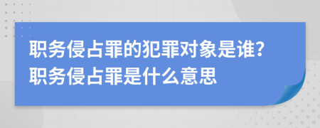 職務(wù)侵占罪的犯罪對象是誰？職務(wù)侵占罪是什么意思