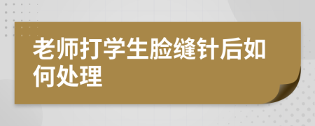 老師打?qū)W生臉縫針后如何處理