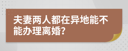 夫妻兩人都在異地能不能辦理離婚？