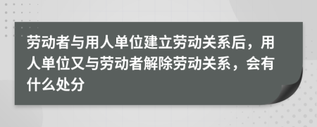 勞動者與用人單位建立勞動關系后，用人單位又與勞動者解除勞動關系，會有什么處分
