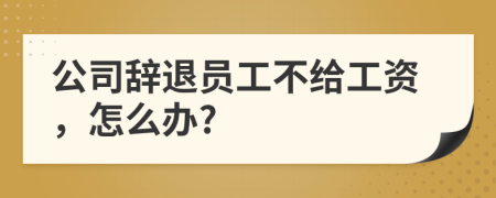 公司辭退員工不給工資，怎么辦?