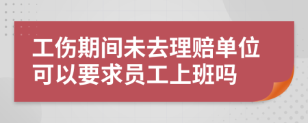 工傷期間未去理賠單位可以要求員工上班嗎