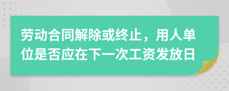 勞動合同解除或終止，用人單位是否應在下一次工資發(fā)放日