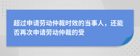 超過申請勞動仲裁時效的當(dāng)事人，還能否再次申請勞動仲裁的受