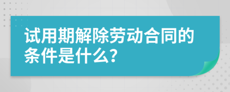 試用期解除勞動合同的條件是什么？
