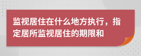 監(jiān)視居住在什么地方執(zhí)行，指定居所監(jiān)視居住的期限和