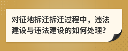 對征地拆遷拆遷過程中，違法建設與違法建設的如何處理？