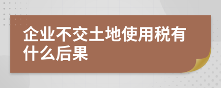 企業(yè)不交土地使用稅有什么后果