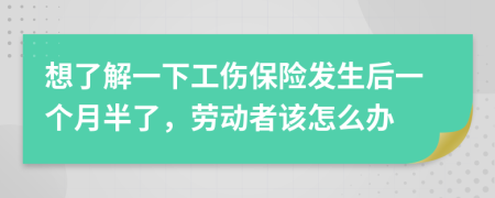 想了解一下工傷保險發(fā)生后一個月半了，勞動者該怎么辦