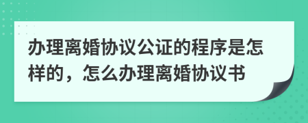 辦理離婚協(xié)議公證的程序是怎樣的，怎么辦理離婚協(xié)議書