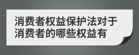 消費者權(quán)益保護(hù)法對于消費者的哪些權(quán)益有