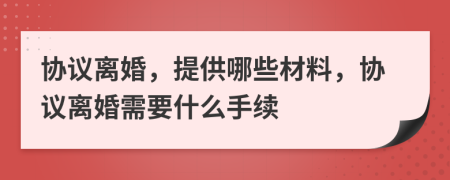協(xié)議離婚，提供哪些材料，協(xié)議離婚需要什么手續(xù)