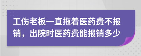 工傷老板一直拖著醫(yī)藥費不報銷，出院時醫(yī)藥費能報銷多少