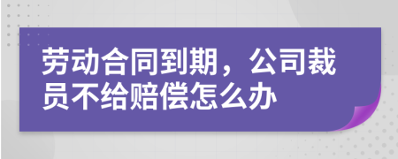 勞動(dòng)合同到期，公司裁員不給賠償怎么辦