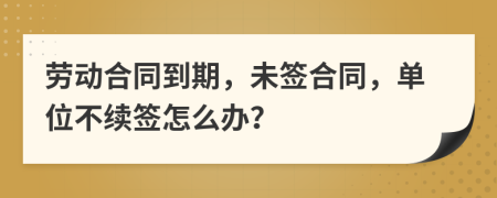 勞動(dòng)合同到期，未簽合同，單位不續(xù)簽怎么辦？