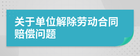 關(guān)于單位解除勞動(dòng)合同賠償問(wèn)題
