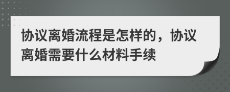 協(xié)議離婚流程是怎樣的，協(xié)議離婚需要什么材料手續(xù)