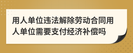 用人單位違法解除勞動合同用人單位需要支付經(jīng)濟補償嗎