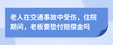 老人在交通事故中受傷，住院期間，老板要墊付賠償金嗎