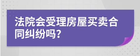 法院會(huì)受理房屋買(mǎi)賣(mài)合同糾紛嗎？