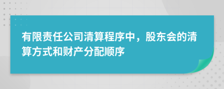 有限責(zé)任公司清算程序中，股東會的清算方式和財產(chǎn)分配順序