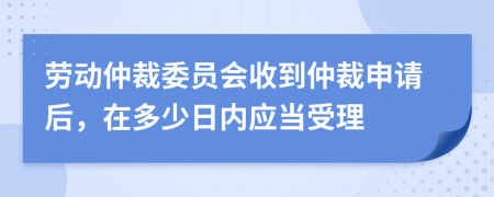 勞動仲裁委員會收到仲裁申請后，在多少日內(nèi)應(yīng)當(dāng)受理