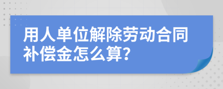 用人單位解除勞動合同補償金怎么算？
