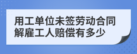用工單位未簽勞動(dòng)合同解雇工人賠償有多少