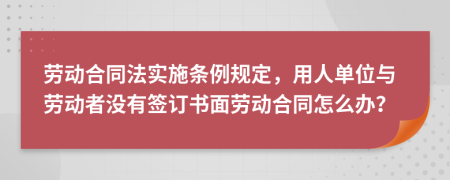 勞動合同法實施條例規(guī)定，用人單位與勞動者沒有簽訂書面勞動合同怎么辦？