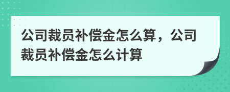 公司裁員補(bǔ)償金怎么算，公司裁員補(bǔ)償金怎么計(jì)算
