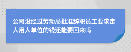 公司沒經(jīng)過勞動局批準(zhǔn)辭職員工要求走人用人單位的錢還能要回來嗎