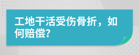 工地干活受傷骨折，如何賠償？
