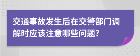 交通事故發(fā)生后在交警部門(mén)調解時(shí)應該注意哪些問(wèn)題?