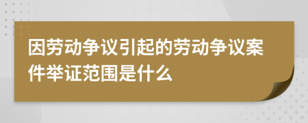 因勞動爭議引起的勞動爭議案件舉證范圍是什么