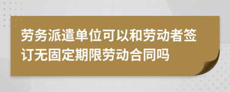 勞務(wù)派遣單位可以和勞動(dòng)者簽訂無(wú)固定期限勞動(dòng)合同嗎