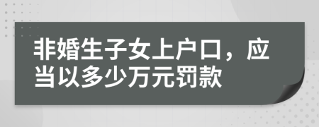 非婚生子女上戶口，應(yīng)當(dāng)以多少萬(wàn)元罰款