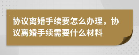 協(xié)議離婚手續(xù)要怎么辦理，協(xié)議離婚手續(xù)需要什么材料
