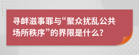 尋釁滋事罪與“聚眾擾亂公共場所秩序”的界限是什么？