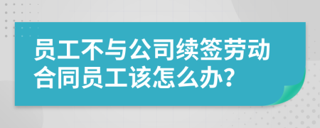 員工不與公司續(xù)簽勞動合同員工該怎么辦？