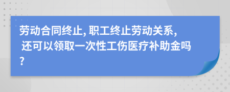 勞動合同終止, 職工終止勞動關系, 還可以領取一次性工傷醫(yī)療補助金嗎?