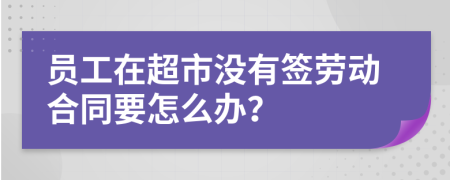 員工在超市沒有簽勞動(dòng)合同要怎么辦？