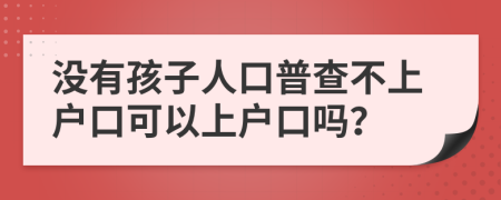 沒有孩子人口普查不上戶口可以上戶口嗎？