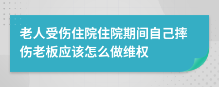 老人受傷住院住院期間自己摔傷老板應(yīng)該怎么做維權(quán)